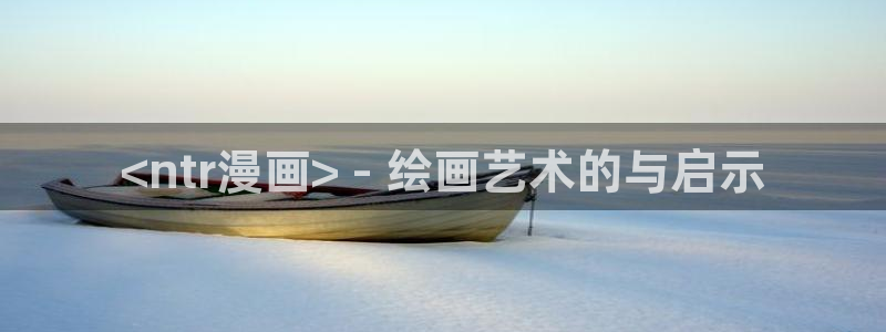 汗汗漫画官：<ntr漫画> - 绘画艺术的与启示