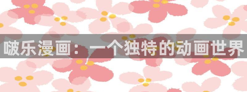 歪歪漫画——汗汗漫画：啵乐漫画：一个独特的动画世界