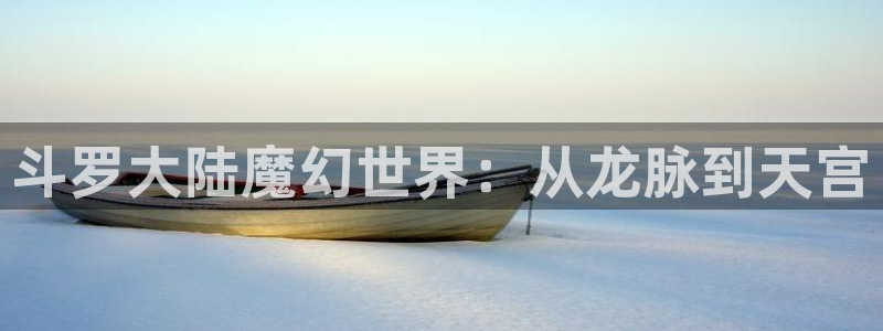 汗汗漫画网app下载：斗罗大陆魔幻世界：从龙脉到天宫
