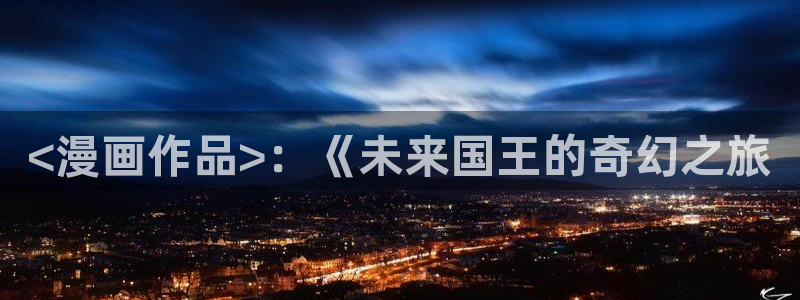 韩国汗汗漫画免费：<漫画作品>：《未来国王的奇幻之旅