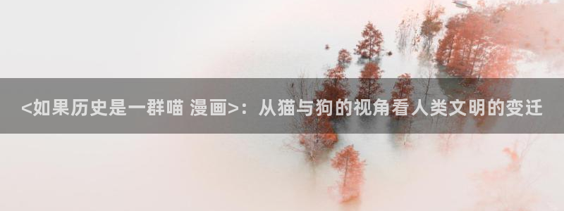 汗汗漫画中国漫画网：<如果历史是一群喵 漫画>：从猫与狗的视角看人类文明的变迁