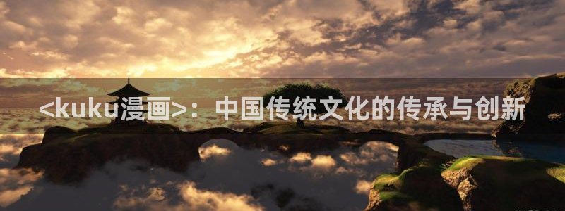 汗汗漫画sss在线看：<kuku漫画>：中国传统文化的传承与创新
