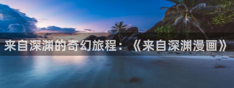 韩国精选漫画汗汗漫画女神漫画：来自深渊的奇幻旅程：《来自深渊漫画》