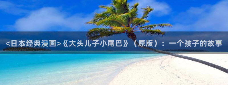 汗汗漫画免费：<日本经典漫画>《大头儿子小尾巴》（原版）：一个孩子的故事