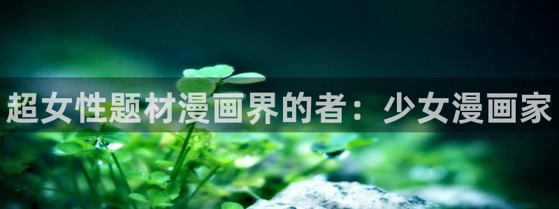 汗汗漫画歪歪漫画羞羞漫画：超女性题材漫画界的者：少女漫画家