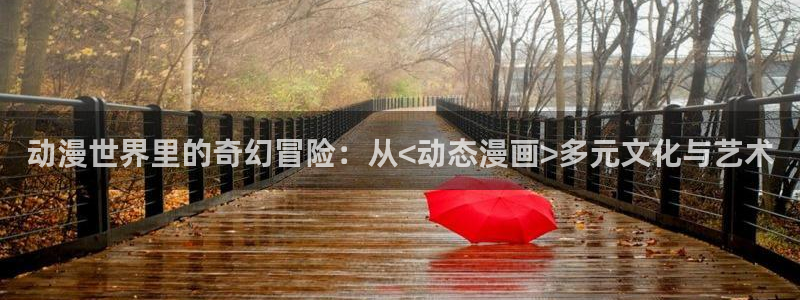 汗汗漫画：动漫世界里的奇幻冒险：从<动态漫画>多元文化与艺术