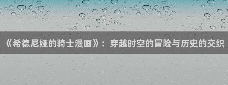 免费漫画汗汗漫画土豪漫画：《希德尼娅的骑士漫画》：穿越时空的冒险与历史的交织