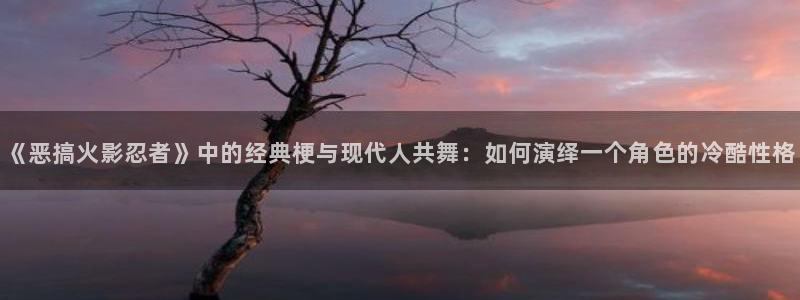 汗汗漫画在线阅读入口：《恶搞火影忍者》中的经典梗与现代人共舞：如何演绎一个角色的冷酷性格