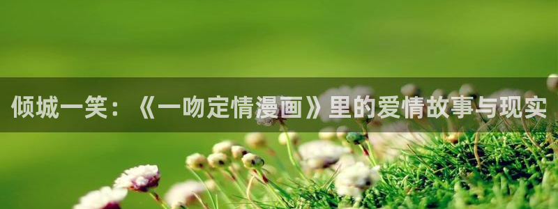 汗汗漫画首页登录：倾城一笑：《一吻定情漫画》里的爱情故事与现实