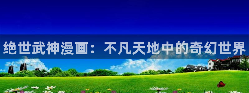 汗汗漫画免费视频：绝世武神漫画：不凡天地中的奇幻世界
