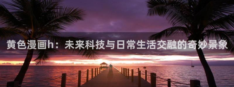 羞羞漫画 汗汗漫画：黄色漫画h：未来科技与日常生活交融的奇妙景象